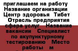 приглашаем на работу › Название организации ­ Центр здоровья “Тибет“ › Отрасль предприятия ­ сфера услуг › Название вакансии ­ Специалист по акупунктурному тестированию › Место работы ­ м.Семеновская,ул.Кирпичная,3 › Минимальный оклад ­ 55 000 › Возраст от ­ 18 - Московская обл., Москва г. Работа » Вакансии   . Московская обл.